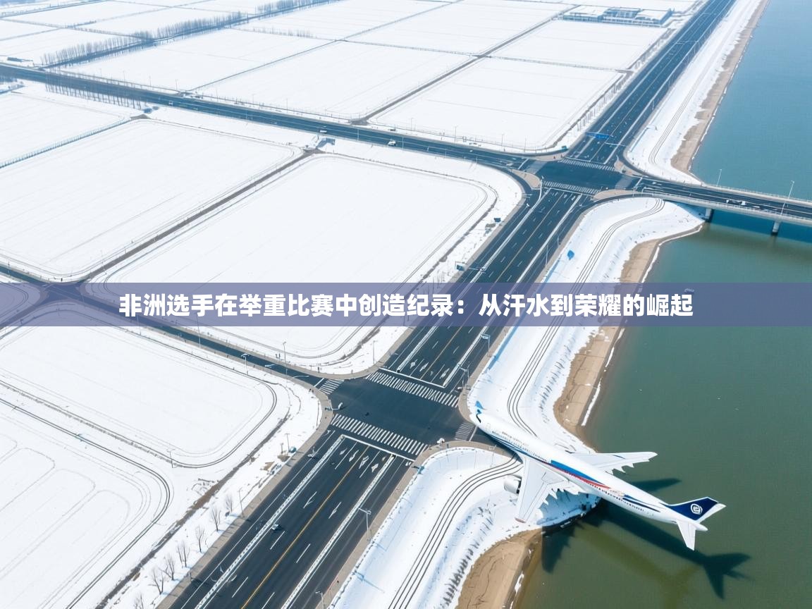 非洲选手在举重比赛中创造纪录:从汗水到荣耀的崛起 第2张