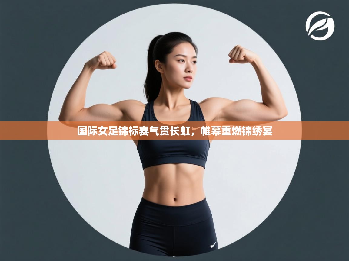 国际女足锦标赛气贯长虹，帷幕重燃锦绣宴  第2张