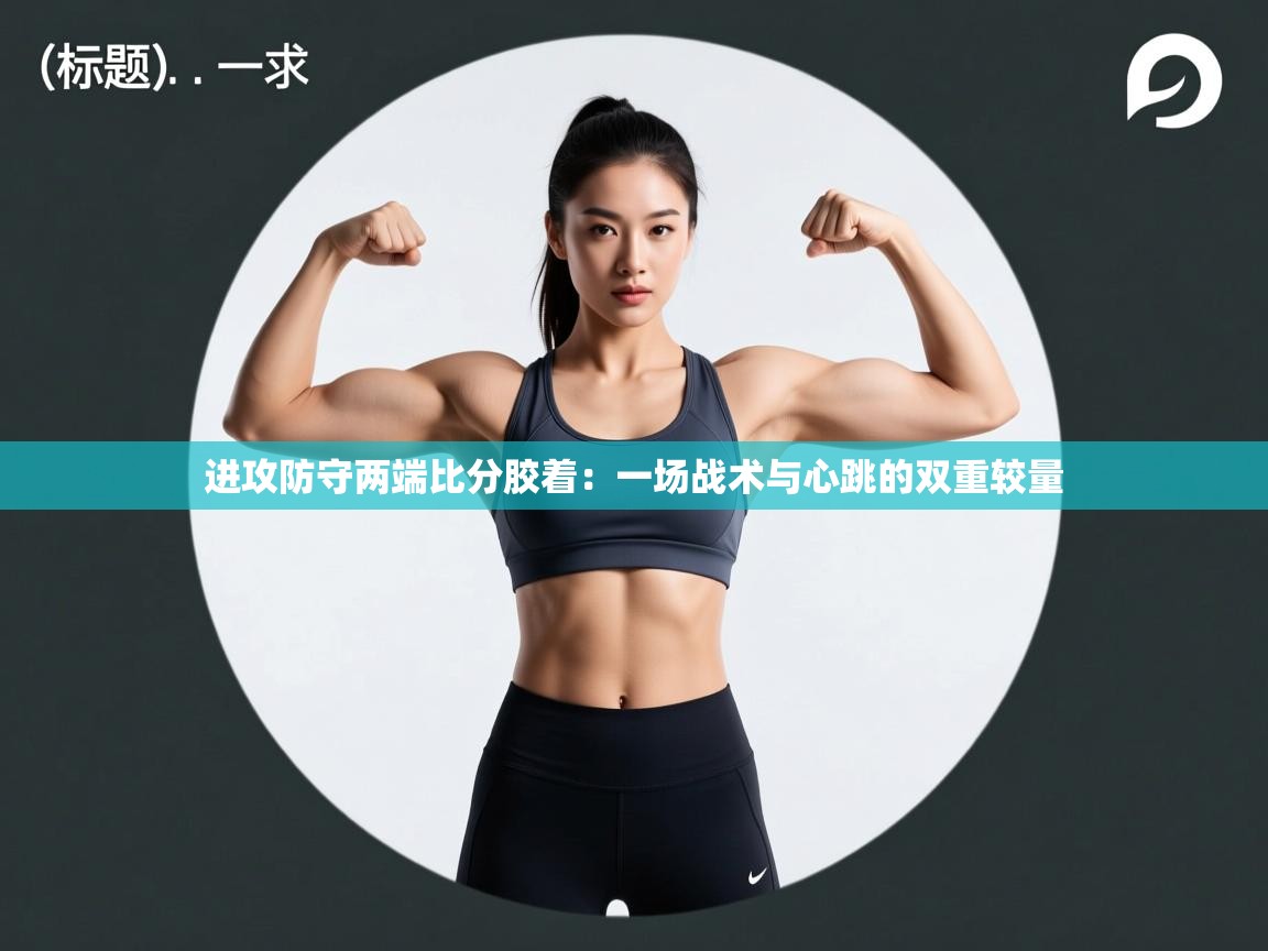 进攻防守两端比分胶着：一场战术与心跳的双重较量
